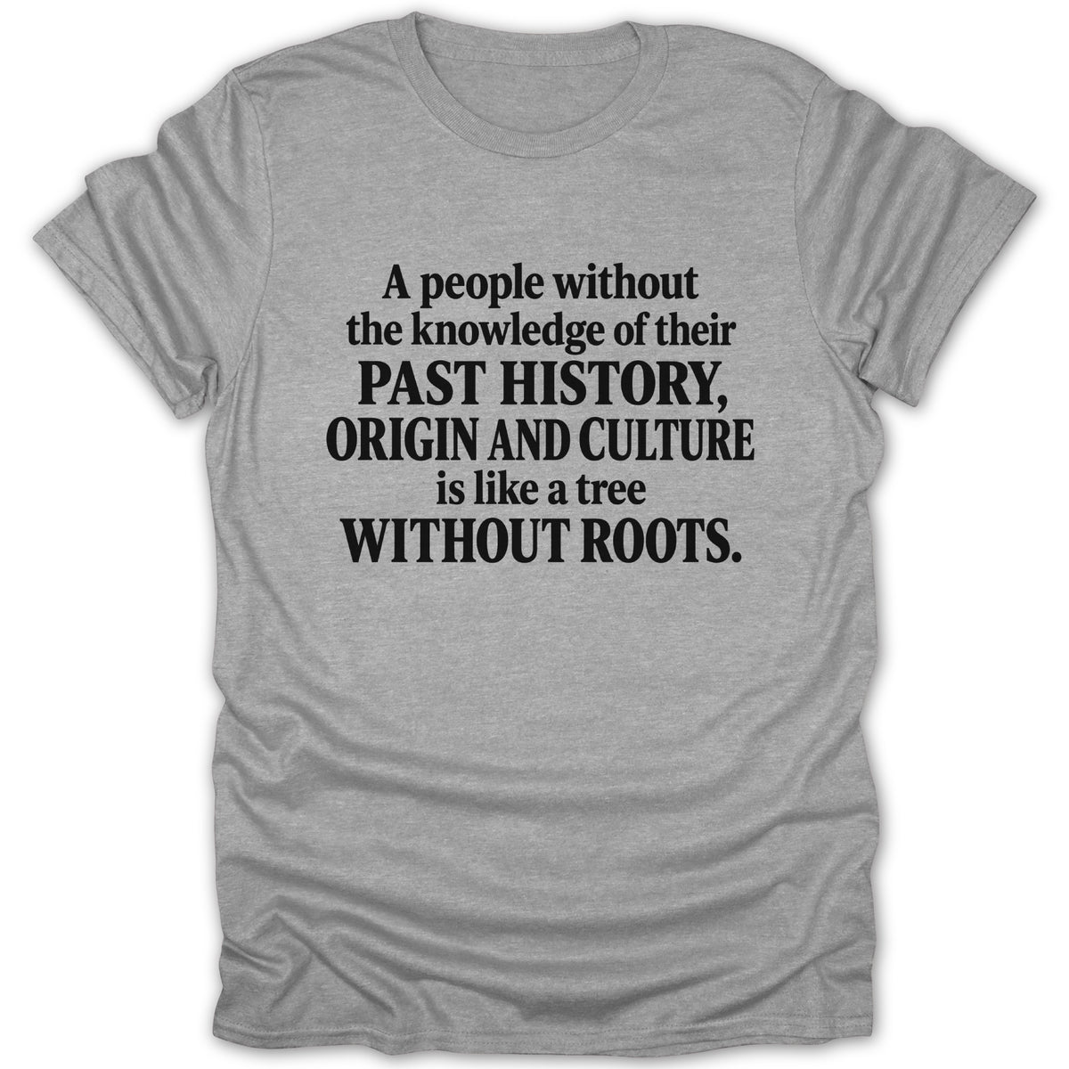 A gray t-shirt with black text that reads, A people without the knowledge of their past history, origin and culture is like a tree without roots.