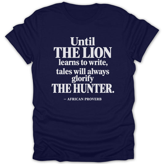 A navy blue short-sleeve t-shirt with white text featuring the proverb, Until the lion learns to write, tales will always glorify the hunter.