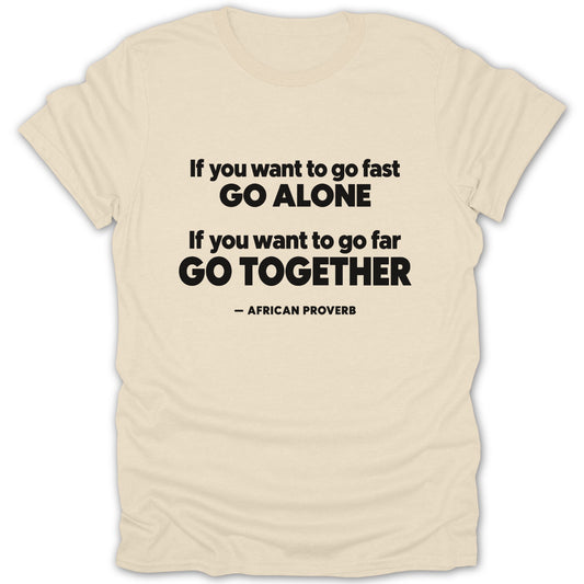 A cream-colored t-shirt with the black text "If you want to go fast GO ALONE. If you want to go far GO TOGETHER – AFRICAN PROVERB."