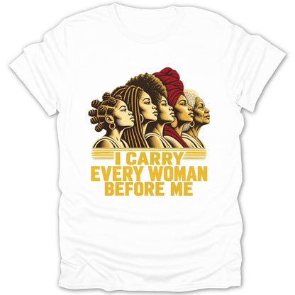 A white t-shirt featuring a graphic of five Black women in profile with the text I CARRY EVERY WOMAN BEFORE ME.