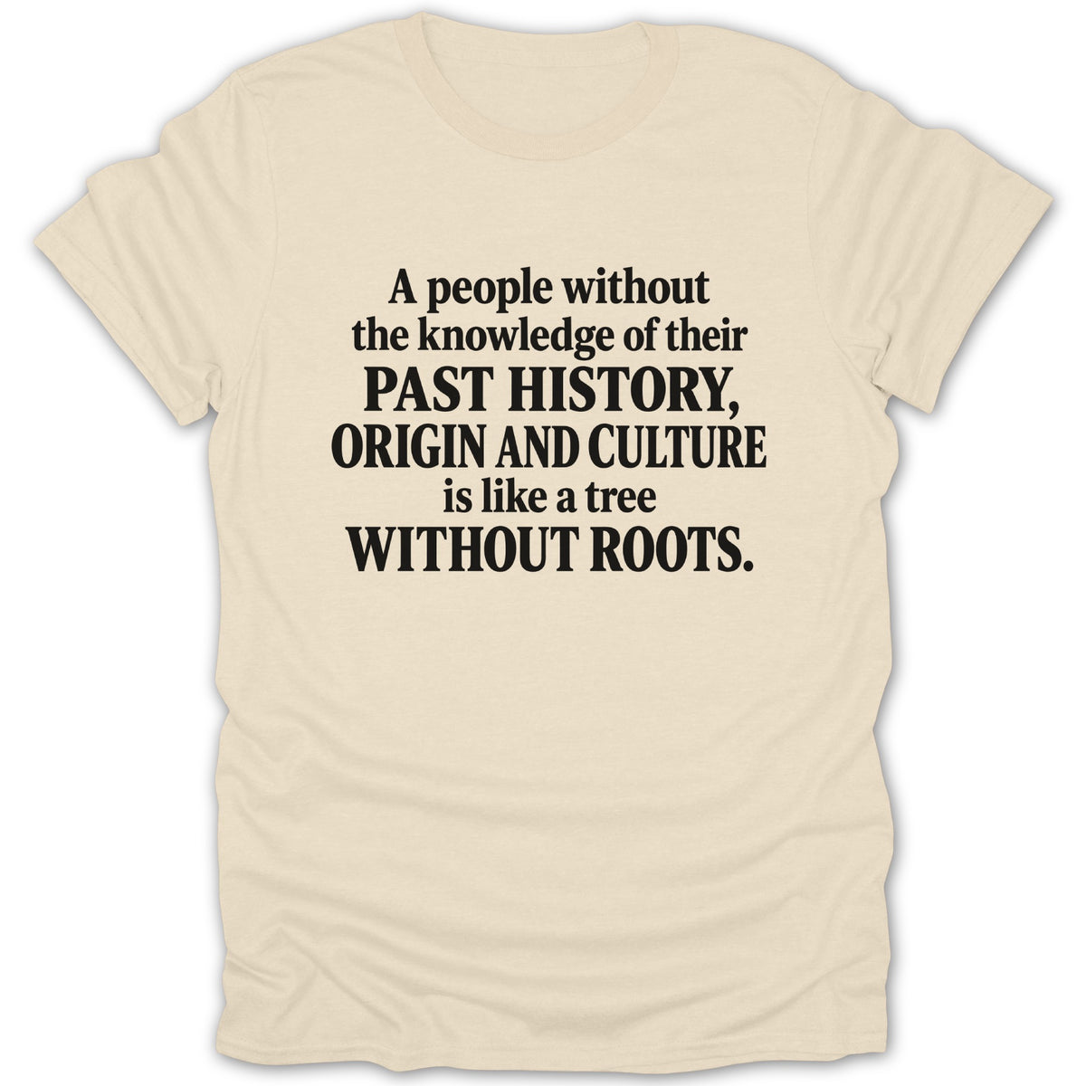 Cream-colored t-shirt featuring black block text that reads: A people without the knowledge of their PAST HISTORY, ORIGIN AND CULTURE is like a tree WITHOUT ROOTS.