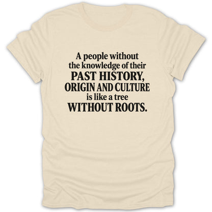 Cream-colored t-shirt featuring black block text that reads: A people without the knowledge of their PAST HISTORY, ORIGIN AND CULTURE is like a tree WITHOUT ROOTS.