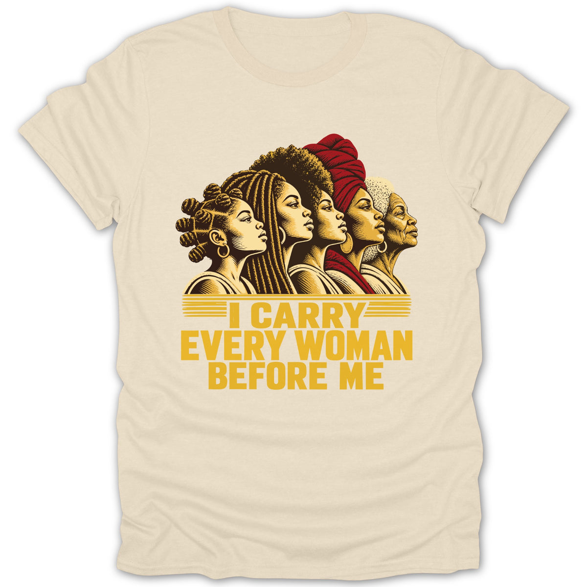 Cream-colored t-shirt featuring a graphic of five Black women in profile and the text "I CARRY EVERY WOMAN BEFORE ME".