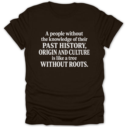 A dark brown short-sleeved t-shirt featuring white text that reads, "A people without the knowledge of their past history, origin and culture is like a tree without roots."
