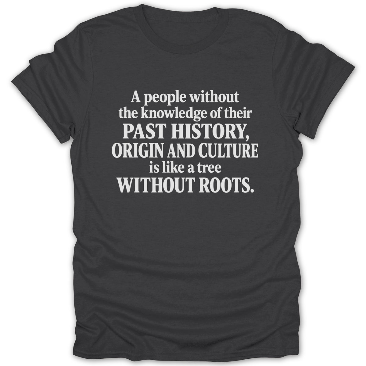 Charcoal t-shirt printed with the white quote: A people without the knowledge of their past history, origin and culture is like a tree without roots.