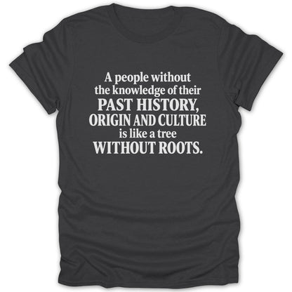 Charcoal t-shirt printed with the white quote: A people without the knowledge of their past history, origin and culture is like a tree without roots.