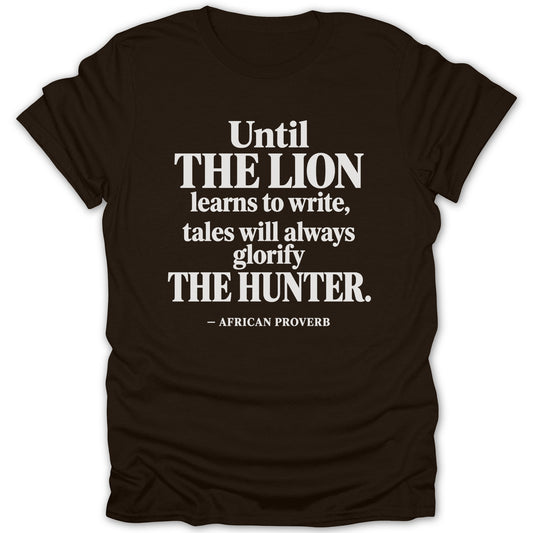 Dark brown crewneck t-shirt featuring centered white text that reads Until the lion learns to write, tales will always glorify the hunter, followed by African proverb.