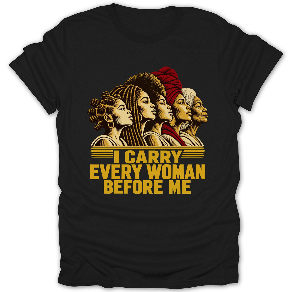 A black t-shirt printed with a graphic of five Black women in profile and text reading I CARRY EVERY WOMAN BEFORE ME.