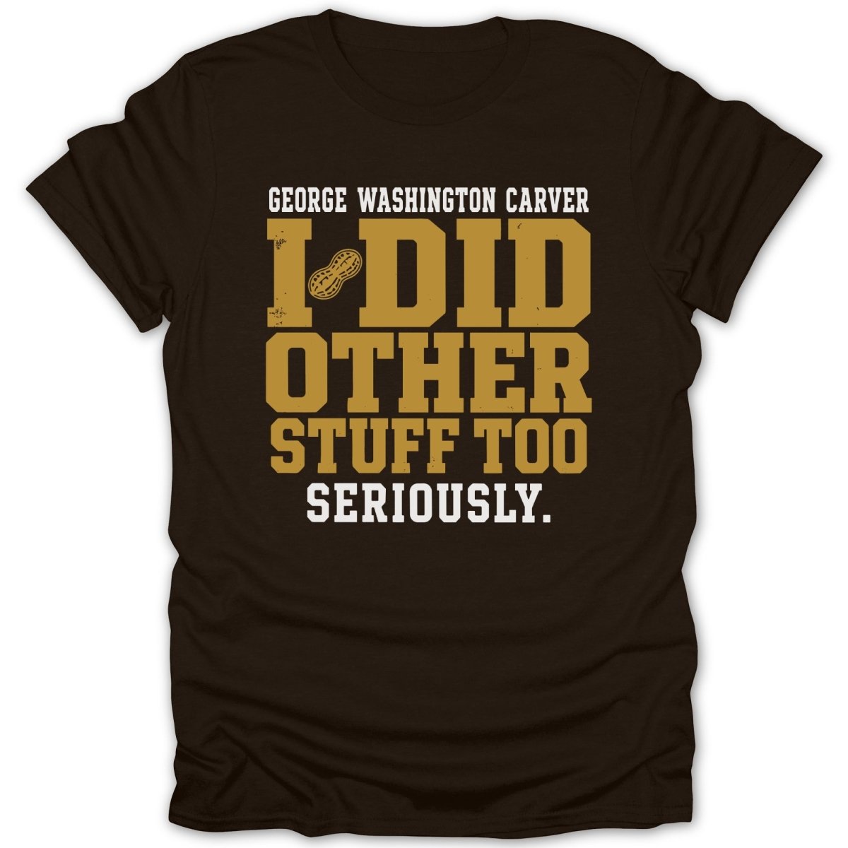 Brown t-shirt with text "George Washington Carver I Did Other Stuff Too Seriously."