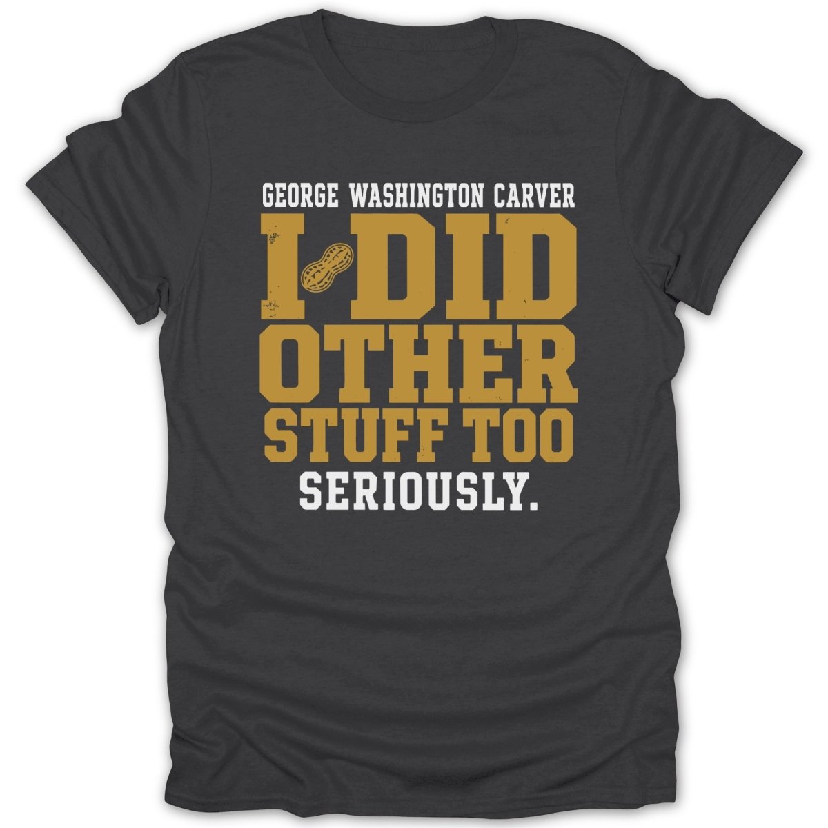 Dark grey t-shirt with "George Washington Carver I Did Other Stuff Too Seriously." text and peanut.