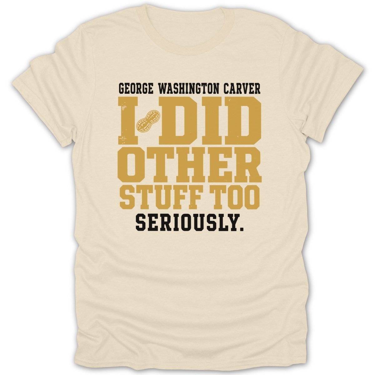 Cream t-shirt with "George Washington Carver I Did Other Stuff Too Seriously." text.