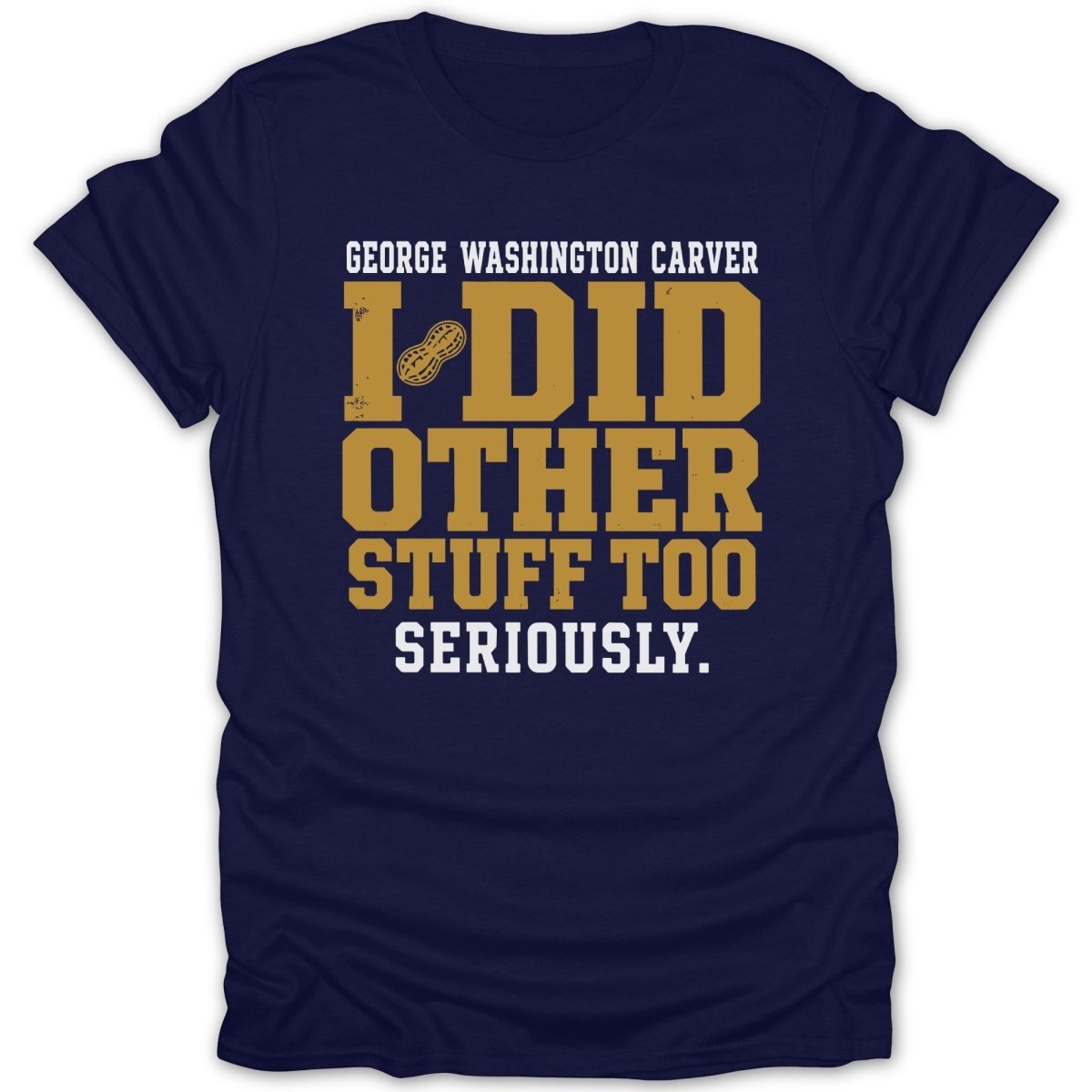Navy t-shirt with text "George Washington Carver I Did Other Stuff Too Seriously."